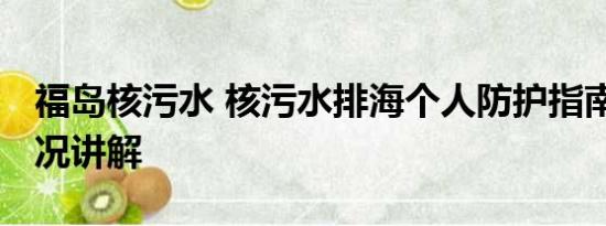 福岛核污水 核污水排海个人防护指南 基本情况讲解