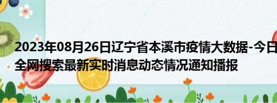 2023年08月26日辽宁省本溪市疫情大数据-今日/今天疫情全网搜索最新实时消息动态情况通知播报