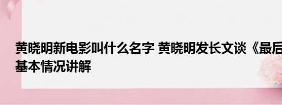 黄晓明新电影叫什么名字 黄晓明发长文谈《最后的真相》 基本情况讲解