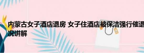 内蒙古女子酒店退房 女子住酒店被保洁强行催退房 基本情况讲解