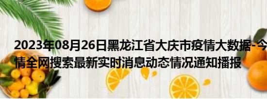 2023年08月26日黑龙江省大庆市疫情大数据-今日/今天疫情全网搜索最新实时消息动态情况通知播报