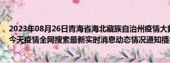 2023年08月26日青海省海北藏族自治州疫情大数据-今日/今天疫情全网搜索最新实时消息动态情况通知播报