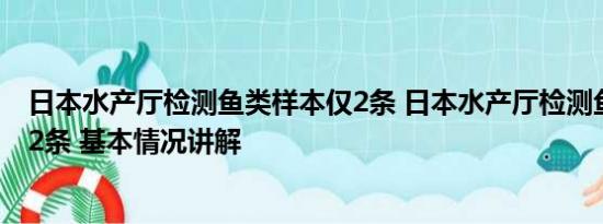 日本水产厅检测鱼类样本仅2条 日本水产厅检测鱼类样本仅2条 基本情况讲解