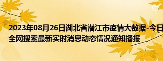 2023年08月26日湖北省潜江市疫情大数据-今日/今天疫情全网搜索最新实时消息动态情况通知播报