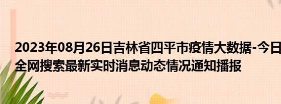 2023年08月26日吉林省四平市疫情大数据-今日/今天疫情全网搜索最新实时消息动态情况通知播报