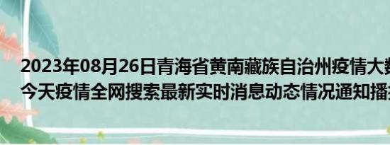 2023年08月26日青海省黄南藏族自治州疫情大数据-今日/今天疫情全网搜索最新实时消息动态情况通知播报