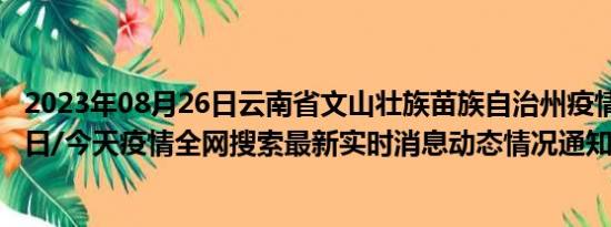 2023年08月26日云南省文山壮族苗族自治州疫情大数据-今日/今天疫情全网搜索最新实时消息动态情况通知播报