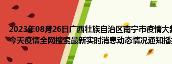 2023年08月26日广西壮族自治区南宁市疫情大数据-今日/今天疫情全网搜索最新实时消息动态情况通知播报