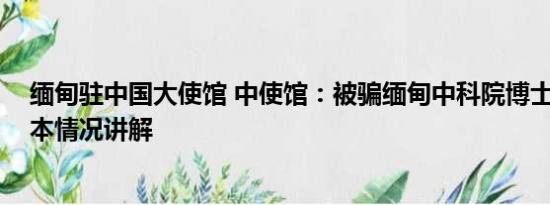 缅甸驻中国大使馆 中使馆：被骗缅甸中科院博士已寻获 基本情况讲解