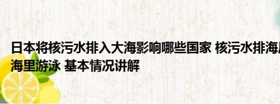 日本将核污水排入大海影响哪些国家 核污水排海后日本人在海里游泳 基本情况讲解