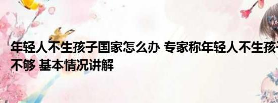 年轻人不生孩子国家怎么办 专家称年轻人不生孩子以后生源不够 基本情况讲解