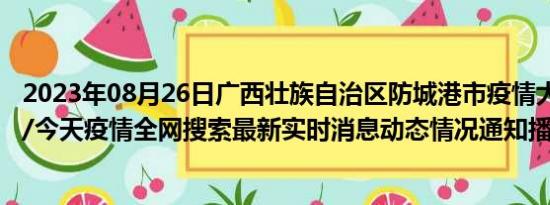 2023年08月26日广西壮族自治区防城港市疫情大数据-今日/今天疫情全网搜索最新实时消息动态情况通知播报