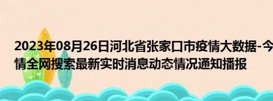 2023年08月26日河北省张家口市疫情大数据-今日/今天疫情全网搜索最新实时消息动态情况通知播报