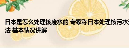 日本是怎么处理核废水的 专家称日本处理核污水还有很多办法 基本情况讲解