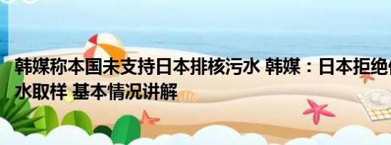 韩媒称本国未支持日本排核污水 韩媒：日本拒绝他国对核污水取样 基本情况讲解