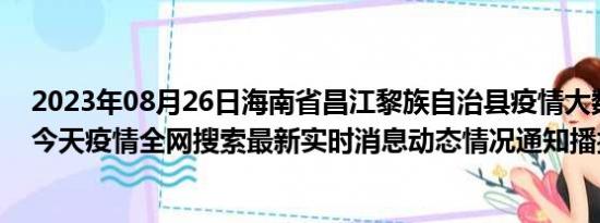 2023年08月26日海南省昌江黎族自治县疫情大数据-今日/今天疫情全网搜索最新实时消息动态情况通知播报