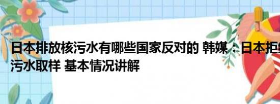 日本排放核污水有哪些国家反对的 韩媒：日本拒绝他国对核污水取样 基本情况讲解