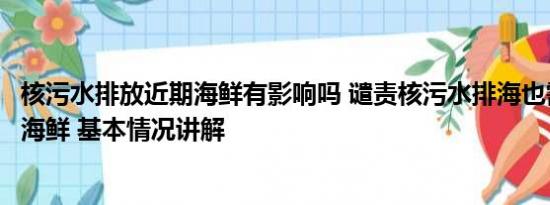 核污水排放近期海鲜有影响吗 谴责核污水排海也需理智看待海鲜 基本情况讲解