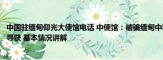 中国驻缅甸仰光大使馆电话 中使馆：被骗缅甸中科院博士已寻获 基本情况讲解