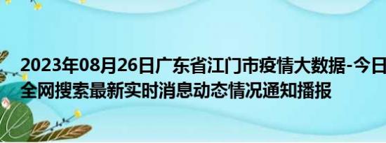 2023年08月26日广东省江门市疫情大数据-今日/今天疫情全网搜索最新实时消息动态情况通知播报