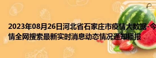 2023年08月26日河北省石家庄市疫情大数据-今日/今天疫情全网搜索最新实时消息动态情况通知播报