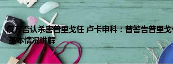 俄方否认杀害普里戈任 卢卡申科：曾警告普里戈任他或被杀 基本情况讲解