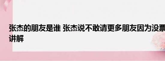 张杰的朋友是谁 张杰说不敢请更多朋友因为没票 基本情况讲解