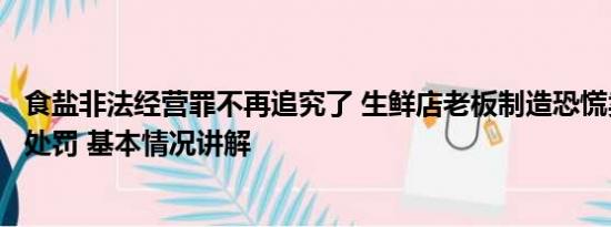 食盐非法经营罪不再追究了 生鲜店老板制造恐慌卖盐被警方处罚 基本情况讲解