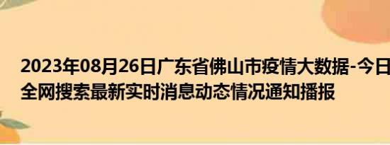 2023年08月26日广东省佛山市疫情大数据-今日/今天疫情全网搜索最新实时消息动态情况通知播报