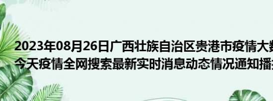 2023年08月26日广西壮族自治区贵港市疫情大数据-今日/今天疫情全网搜索最新实时消息动态情况通知播报