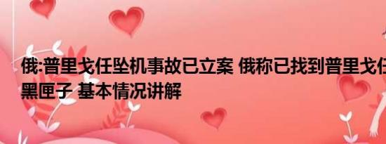 俄:普里戈任坠机事故已立案 俄称已找到普里戈任失事飞机黑匣子 基本情况讲解