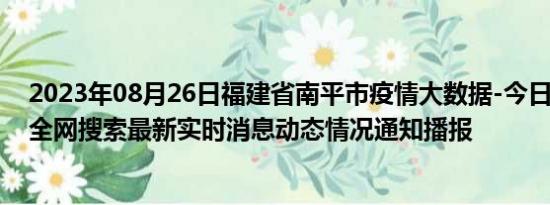 2023年08月26日福建省南平市疫情大数据-今日/今天疫情全网搜索最新实时消息动态情况通知播报