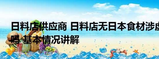 日料店供应商 日料店无日本食材涉虚假宣传吗 基本情况讲解