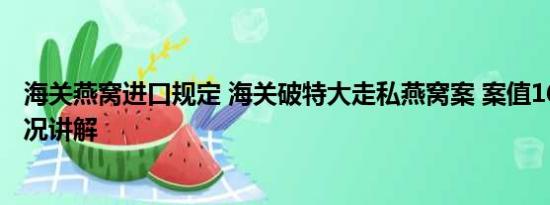 海关燕窝进口规定 海关破特大走私燕窝案 案值16亿 基本情况讲解