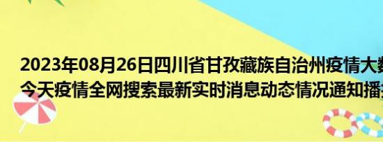 2023年08月26日四川省甘孜藏族自治州疫情大数据-今日/今天疫情全网搜索最新实时消息动态情况通知播报