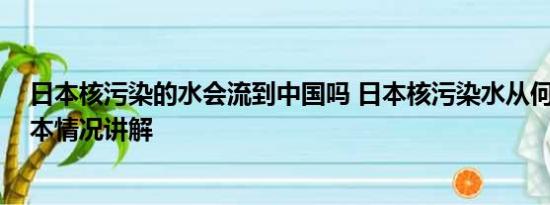 日本核污染的水会流到中国吗 日本核污染水从何而来？ 基本情况讲解