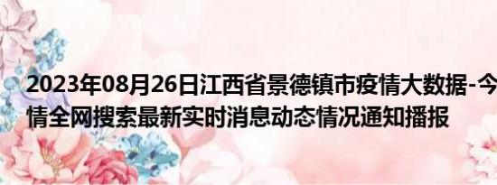 2023年08月26日江西省景德镇市疫情大数据-今日/今天疫情全网搜索最新实时消息动态情况通知播报