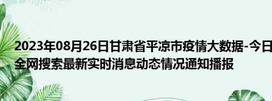 2023年08月26日甘肃省平凉市疫情大数据-今日/今天疫情全网搜索最新实时消息动态情况通知播报