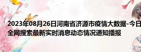 2023年08月26日河南省济源市疫情大数据-今日/今天疫情全网搜索最新实时消息动态情况通知播报