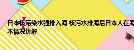 日本核污染水强排入海 核污水排海后日本人在海里游泳 基本情况讲解