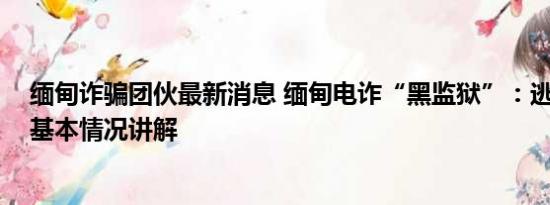 缅甸诈骗团伙最新消息 缅甸电诈“黑监狱”：逃跑就开枪 基本情况讲解