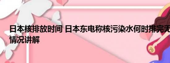 日本核排放时间 日本东电称核污染水何时排完无计划 基本情况讲解