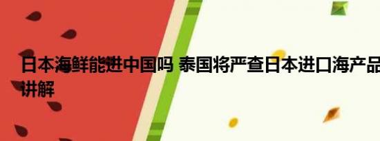 日本海鲜能进中国吗 泰国将严查日本进口海产品 基本情况讲解