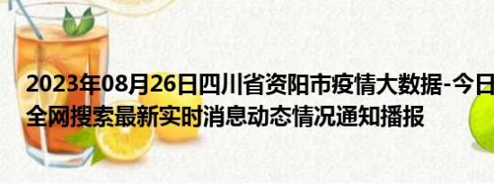 2023年08月26日四川省资阳市疫情大数据-今日/今天疫情全网搜索最新实时消息动态情况通知播报