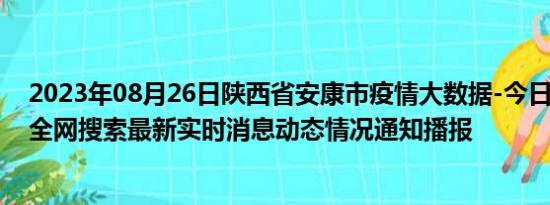 2023年08月26日陕西省安康市疫情大数据-今日/今天疫情全网搜索最新实时消息动态情况通知播报