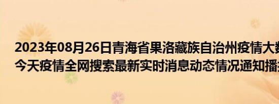 2023年08月26日青海省果洛藏族自治州疫情大数据-今日/今天疫情全网搜索最新实时消息动态情况通知播报