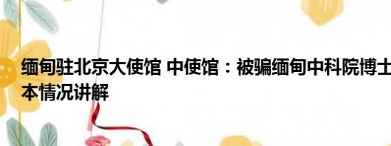 缅甸驻北京大使馆 中使馆：被骗缅甸中科院博士已寻获 基本情况讲解