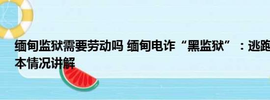 缅甸监狱需要劳动吗 缅甸电诈“黑监狱”：逃跑就开枪 基本情况讲解