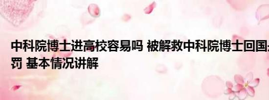 中科院博士进高校容易吗 被解救中科院博士回国是否面临刑罚 基本情况讲解