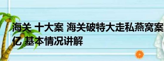 海关 十大案 海关破特大走私燕窝案 案值16亿 基本情况讲解